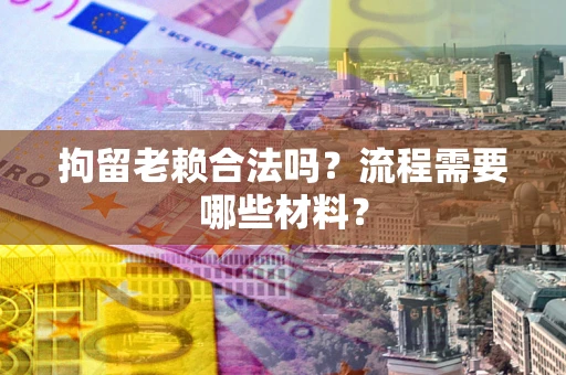 济南拘留老赖合法吗？流程需要哪些材料？