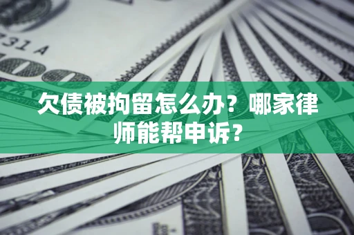 济南欠债被拘留怎么办？哪家律师能帮申诉？