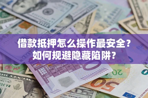 济南借款抵押怎么操作最安全？如何规避隐藏陷阱？