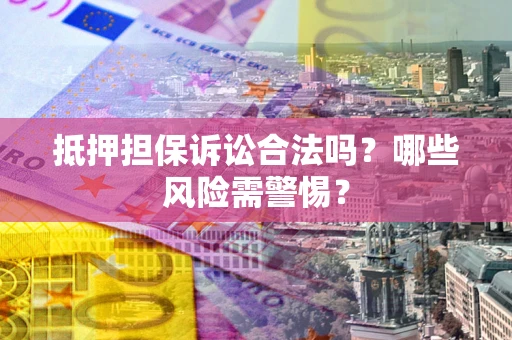 济南抵押担保诉讼合法吗？哪些风险需警惕？