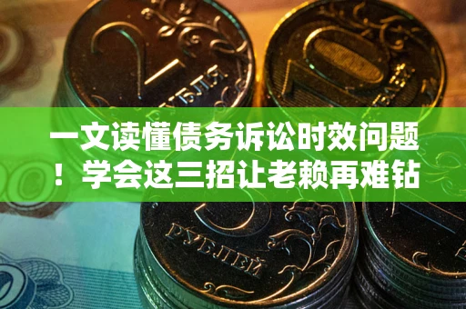 济南一文读懂债务诉讼时效问题！学会这三招让老赖再难钻空子